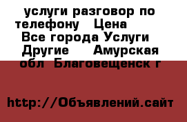 услуги разговор по телефону › Цена ­ 800 - Все города Услуги » Другие   . Амурская обл.,Благовещенск г.